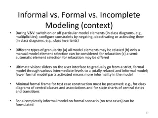 Informal vs. Formal vs. Incomplete
Modeling (context)
• During V&V: switch on or off particular model elements (in class d...