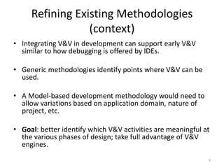 Refining Existing Methodologies
(context)
• Integrating V&V in development can support early V&V
similar to how debugging ...