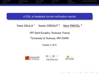1/33
V&V and MDE Formal language V&V for DSML Current state FeVeReL Conclusion & Perspectives
A DSL to feedback formal veriﬁcation results
Faiez ZALILA 1
Xavier CREGUT 2
Marc PANTEL 2
1IRT Saint-Exupéry, Toulouse, France
2
University of Toulouse, IRIT-CNRS
October 3, 2016
 