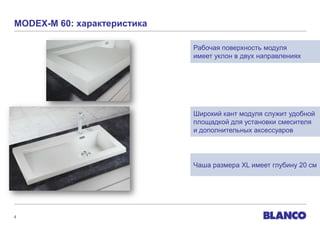 MODEX-M 60: характеристика

                             Рабочая поверхность модуля
                             имеет уклон в двух направлениях




                             Широкий кант модуля служит удобной
                             площадкой для установки смесителя
                             и дополнительных аксессуаров




                             Чаша размера XL имеет глубину 20 см




4
 