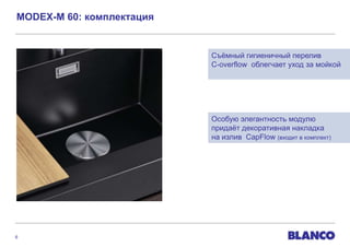 MODEX-M 60: комплектация


                           Съѐмный гигиеничный перелив
                           C-overflow облегчает уход за мойкой




                           Особую элегантность модулю
                           придаѐт декоративная накладка
                           на излив CapFlow (входит в комплект)




6
 