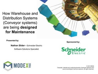 © 2014 MHI®
Copyright claimed as to audiovisual works of seminar sessions and
sound recordings of seminar sessions. All rights reserved.
Sponsored by:
Presented by:
Nathan Slider - Schneider Electric
Software Solutions Specialist
How Warehouse and
Distribution Systems
(Conveyor systems)
are being designed
for Maintenance
 