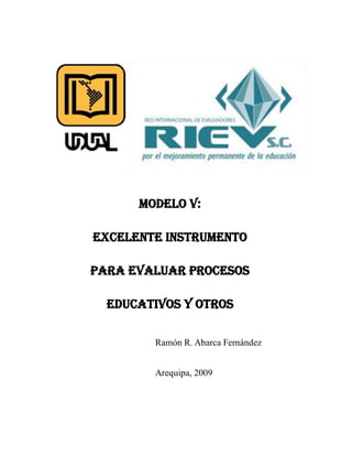 Ramón R. Abarca Fernández
Arequipa, 2009
Modelo V:
Excelente Instrumento
Para Evaluar Procesos
Educativos y otros
y
 