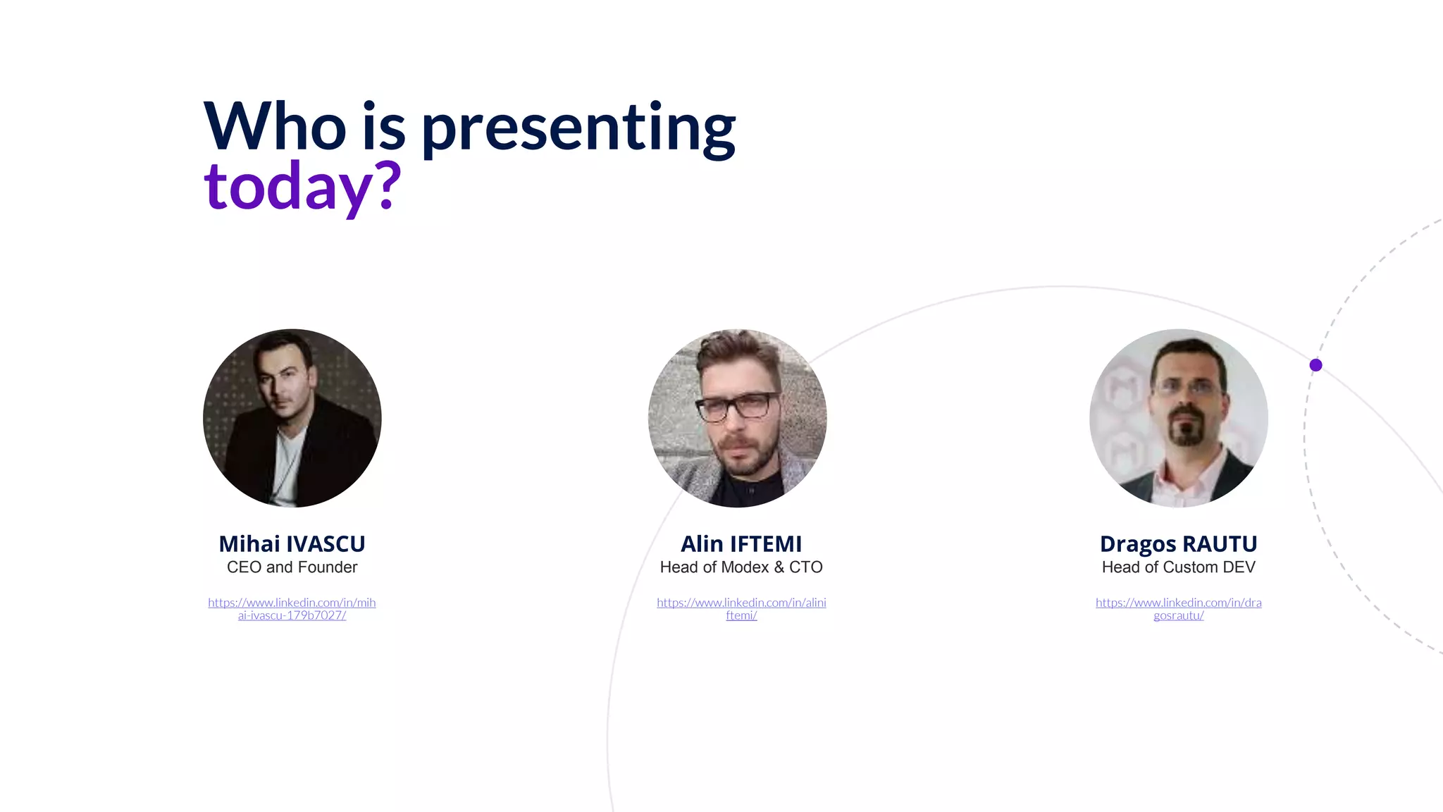 Who is presenting
today?
Dragos RAUTU
Head of Custom DEV
https://www.linkedin.com/in/dra
gosrautu/
Alin IFTEMI
Head of Modex & CTO
https://www.linkedin.com/in/alini
ftemi/
Mihai IVASCU
CEO and Founder
https://www.linkedin.com/in/mih
ai-ivascu-179b7027/
 
