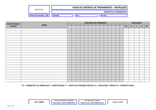 Logo marca
FICHA DE CONTROLE DE TREINAMENTO – INSTRUÇÃO
REGISTRO DE TREINAMENTO
Sistema de Gestão - SSO Emissão: Rev.: Nº Doc.:
IDENTIFICAÇÃO
CODIGO
NOME
CONTROLE DE PRESENÇA AVALIAÇÃO
F/T P T A CF
F/T – FORMATIVA OU TRABALHO P – PARTICIPAÇÃO T – TESTE OU ATIVIDADE PRATICA A – AVALIAÇÃO / PROVA CF – CONCEITO FINAL
CNT / QSMS
Técnico em Segurnça do Trababalho Eng. Segurança do Trabalho
Pagina: 3 de4Marcio Alves / CREA 1993102194 RJ Celeste França / CREA 2000105116 RJ
MODELO – SO-002
 