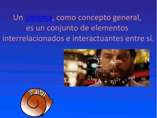 Un sistema, como concepto general,
es un conjunto de elementos
interrelacionados e interactuantes entre sí.