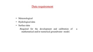 Data requirement
• Meteorological
• Hydrological data
• Surface data
-Required for the development and calibration of a
mathematical and/or numerical groundwater model.
 