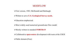 MODFLOW
First version, 1983, McDonald and Harbaugh.
Written to serve U.S. Geological Survey needs.
Education emphasized.
Most widely used numerical groundwater flow model
Mostly written in standard FORTRAN
Collaborative open-source development with roots at the USGS
Public domain (Free)
 