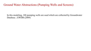 Ground Water Abstractions (Pumping Wells and Screens)
In this modeling, 188 pumping wells are used which are collected by Groundwater
Database , GWDB (2009)
 