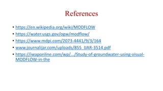 References
• https://en.wikipedia.org/wiki/MODFLOW
• https://water.usgs.gov/ogw/modflow/
• https://www.mdpi.com/2073-4441/9/3/164
• www.journalijar.com/uploads/855_IJAR-3514.pdf
• https://iwaponline.com/wp/.../Study-of-groundwater-using-visual-
MODFLOW-in-the
 