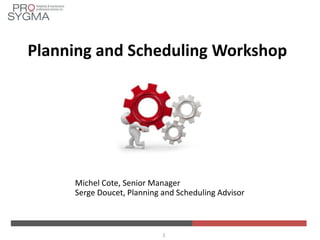 Planning and Scheduling Workshop

Michel Cote, Senior Manager
Serge Doucet, Planning and Scheduling Advisor

1

 