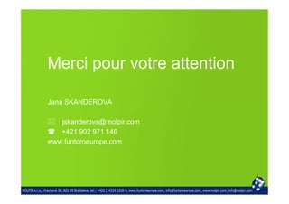 Merci pour votre attention

Jana SKANDEROVA

   jskanderova@molpir.com
   +421 902 971 146
www.funtoroeurope.com
 