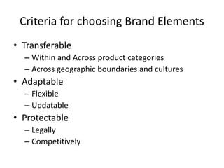 • Transferable
– Within and Across product categories
– Across geographic boundaries and cultures
• Adaptable
– Flexible
– Updatable
• Protectable
– Legally
– Competitively
Criteria for choosing Brand Elements
 