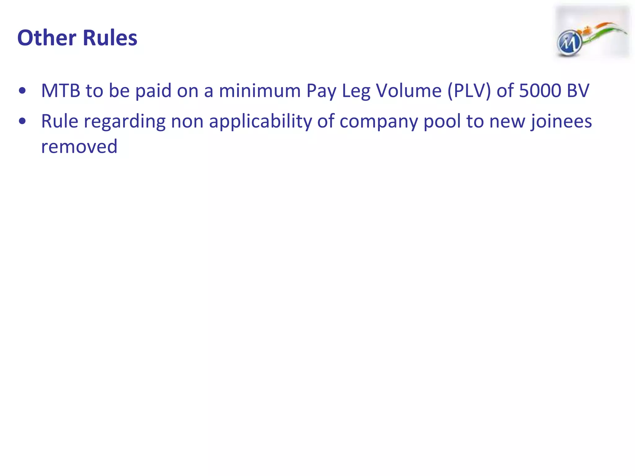 Other Rules
• MTB to be paid on a minimum Pay Leg Volume (PLV) of 5000 BV
• Rule regarding non applicability of company pool to new joinees
removed
 