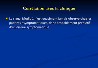 Corrélation avec la clinique Le signal Modic 1 n’est quasiment jamais observé chez les patients asymptomatiques, donc probablement prédictif d’un disque symptomatique. 