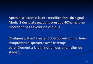 Après discectomie laser : modifications du signal Modic 1 des plateaux dans presque 40%, mais ne modifient pas l'évolution clinique. Quelques patients restant douloureux ont vu leurs symptômes disparaitre avec le temps parallèlement à la diminution des anomalies de stade 1. 