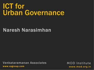 ICT for
Urban Governance

Naresh Narasimhan




Venkataramanan Associates   MOD Institute
www.vagroup.com              www.mod.org.in
 