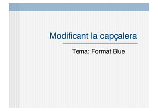Modiﬁcant la capçalera
     Tema: Format Blue