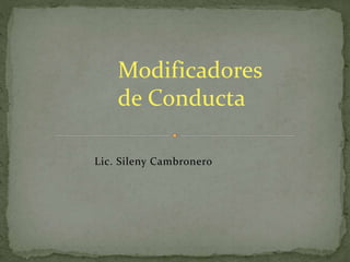 Modificadores 
de Conducta 
Lic. Sileny Cambronero 
 