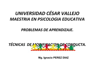 UNIVERSIDAD CÉSAR VALLEJO
MAESTRIA EN PSICOLOGIA EDUCATIVA
PROBLEMAS DE APRENDIZAJE.
TÉCNICAS DE MODIFICACION DE CONDUCTA.
Mg. Ignacio PEREZ DIAZ
 