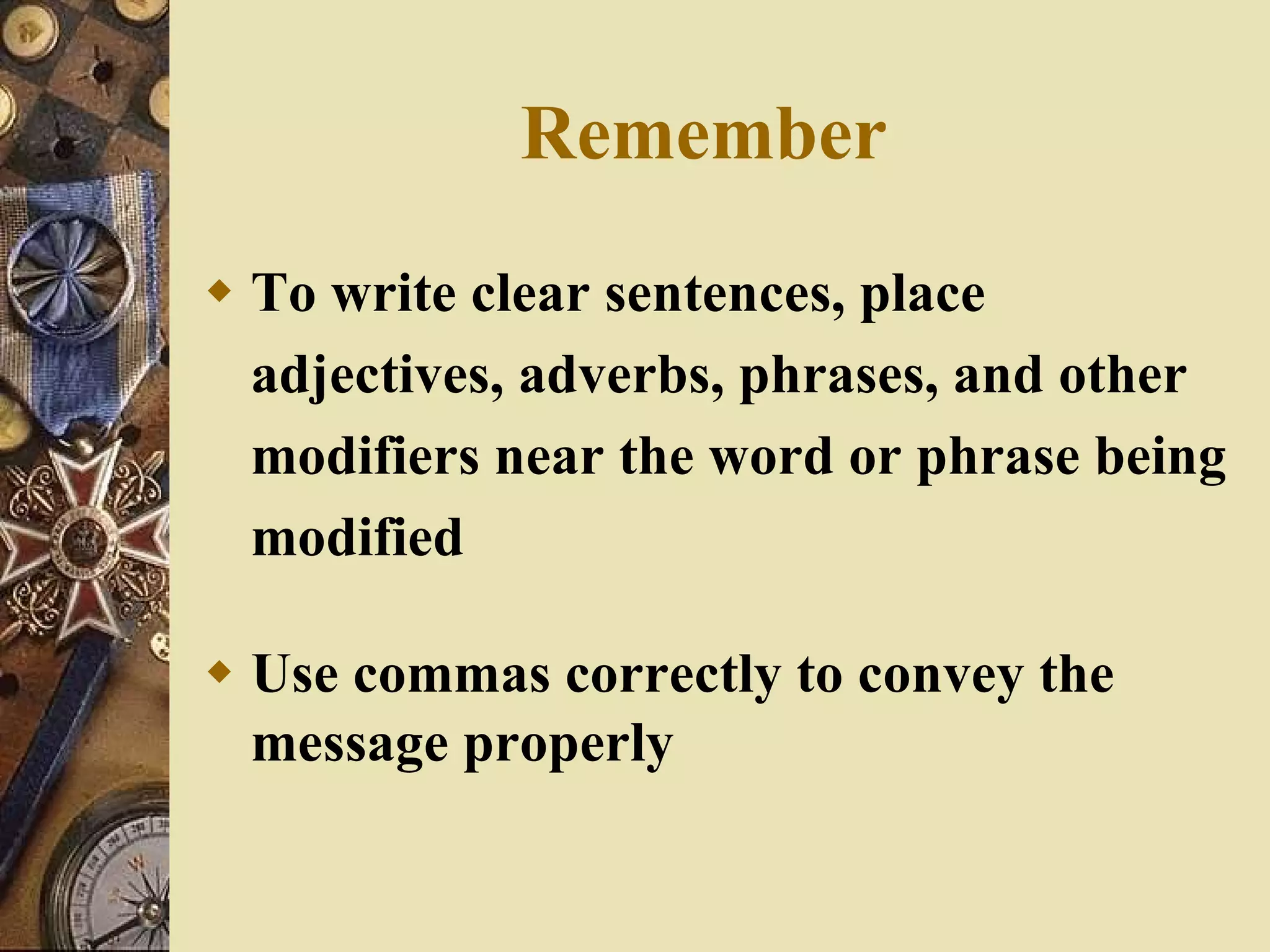 Remember To write clear sentences, place adjectives, adverbs, phrases, and other modifiers near the word or phrase being modified Use commas correctly to convey the message properly 
