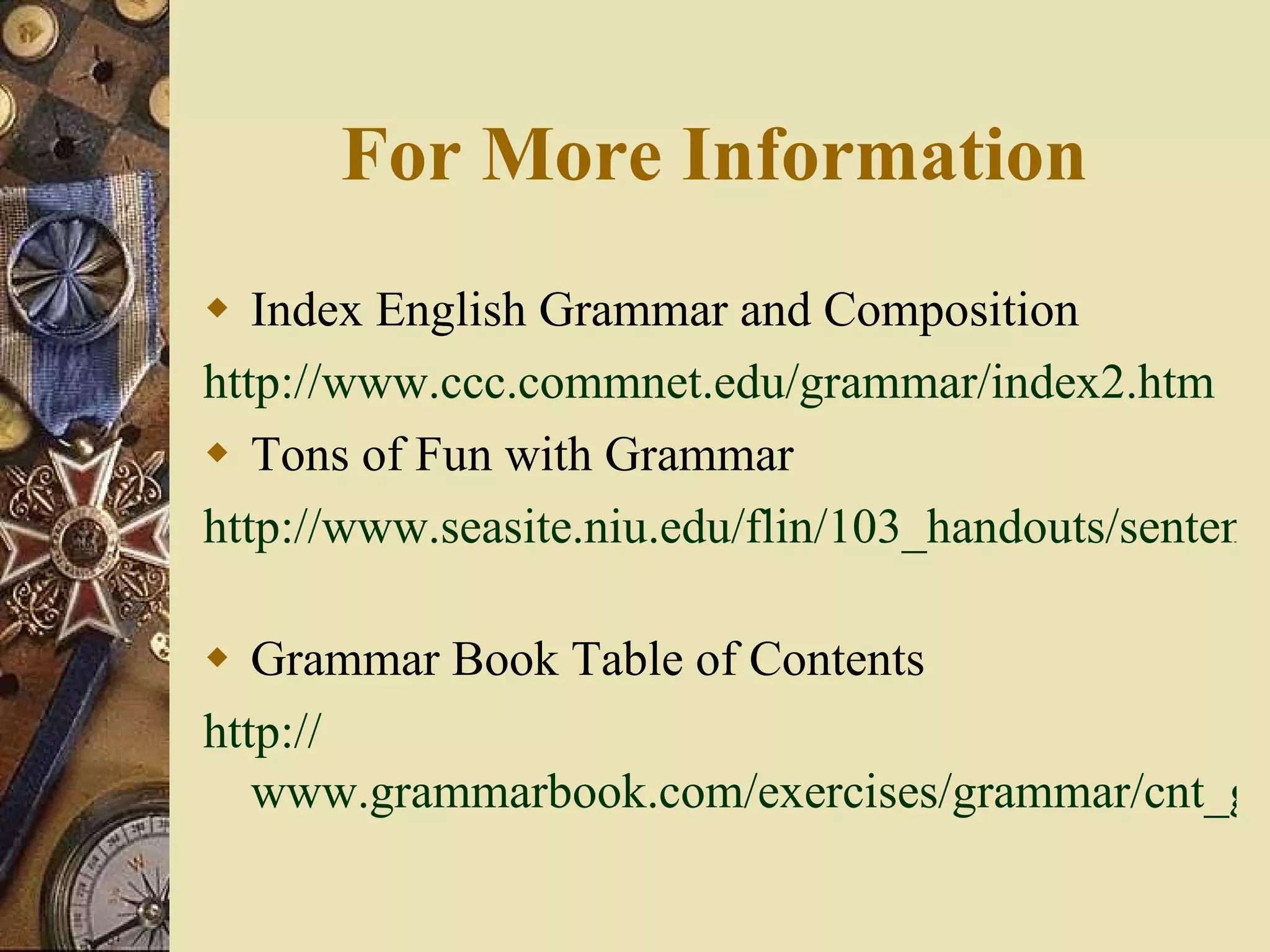 For More Information Index English Grammar and Composition http://www.ccc.commnet.edu/grammar/index2.htm   Tons of Fun with Grammar http://www.seasite.niu.edu/flin/103_handouts/sentences_and_phrases.htm   Grammar Book Table of Contents http:// www.grammarbook.com/exercises/grammar/cnt_gram.html   