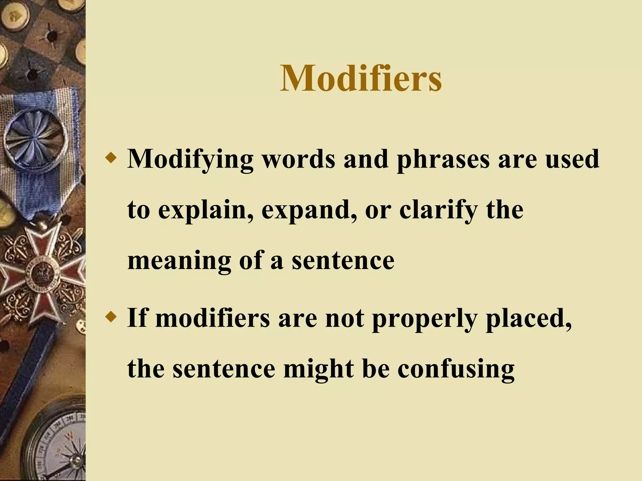 Modifiers Modifying words and phrases are used to explain, expand, or clarify the meaning of a sentence If modifiers are not properly placed, the sentence might be confusing 
