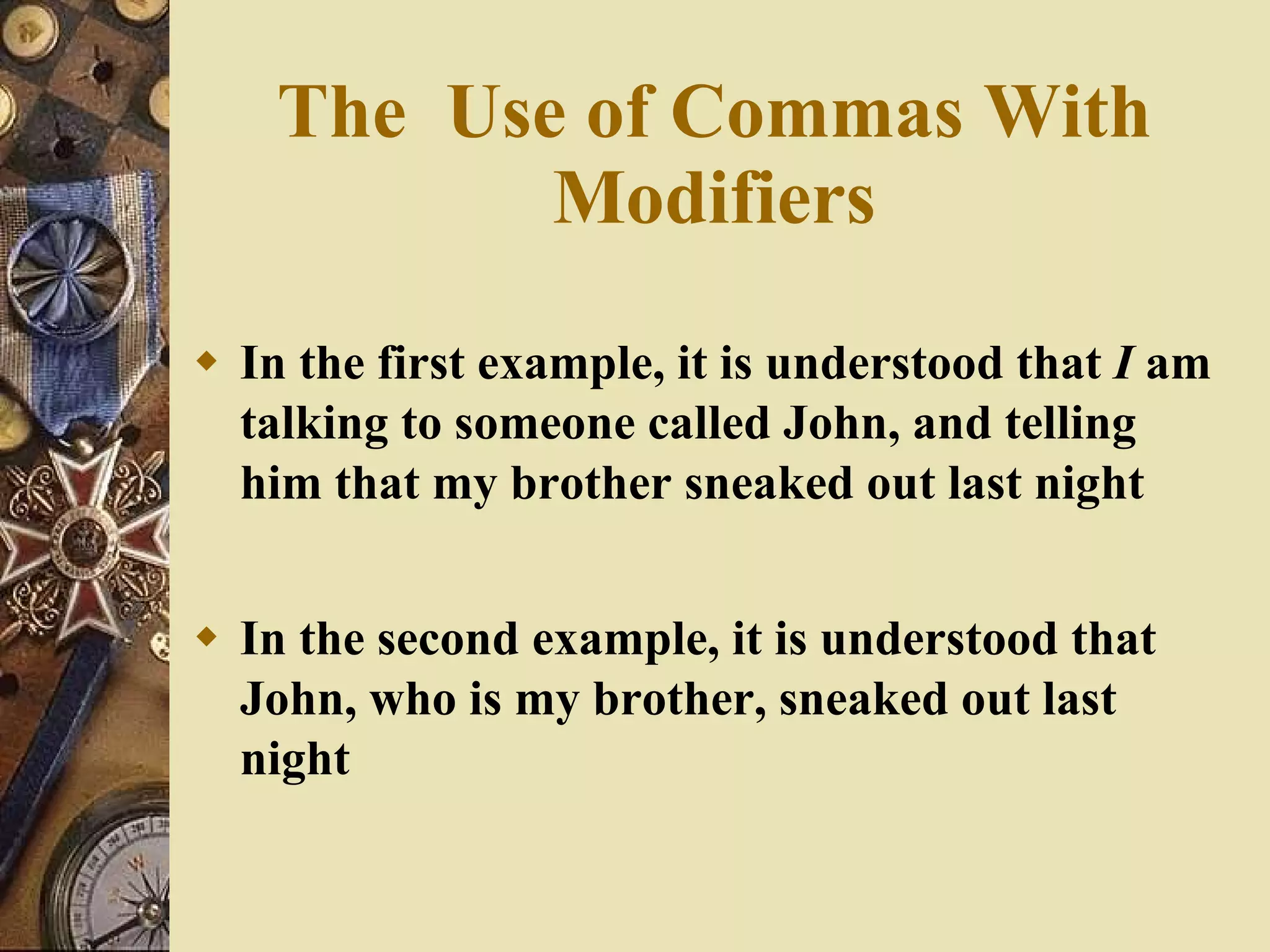 In the first example, it is understood that  I  am talking to someone called John, and telling him that my brother sneaked out last night In the second example, it is understood that John, who is my brother, sneaked out last night The  Use of Commas With Modifiers 