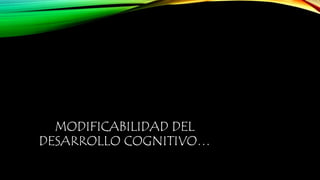 MODIFICABILIDAD DEL 
DESARROLLO COGNITIVO… 
 