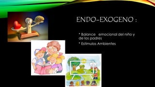 ENDO-EXOGENO : 
* Balance emocional del niño y 
de los padres 
* Estímulos Ambientes 
 