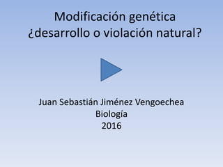 Modificación genética
¿desarrollo o violación natural?
Juan Sebastián Jiménez Vengoechea
Biología
2016
 