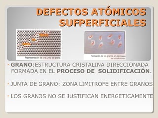 DEFECTOS ATÓMICOS
               SUFPERFICIALES



•   GRANO:ESTRUCTURA CRISTALINA DIRECCIONADA
    FORMADA EN EL PROCESO DE SOLIDIFICACIÓN.

•   JUNTA DE GRANO: ZONA LIMITROFE ENTRE GRANOS

•   LOS GRANOS NO SE JUSTIFICAN ENERGETICAMENTE
 