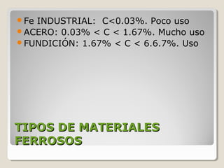 FeINDUSTRIAL: C<0.03%. Poco uso
ACERO: 0.03% < C < 1.67%. Mucho uso
FUNDICIÓN: 1.67% < C < 6.6.7%. Uso




TIPOS DE MATERIALES
FERROSOS
 