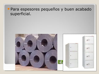 Para espesores pequeños y buen acabado
 superficial.




    LAMINACIÓN EN FRÍO
 