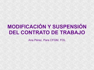 MODIFICACIÓN Y SUSPENSIÓN DEL CONTRATO DE TRABAJO Ana Pérez. Para CFGM. FOL 