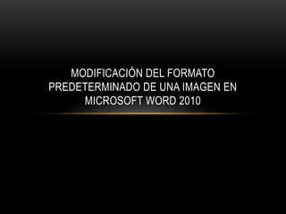MODIFICACIÓN DEL FORMATO
PREDETERMINADO DE UNA IMAGEN EN
MICROSOFT WORD 2010
 