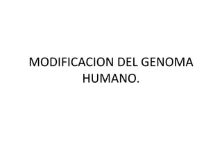 MODIFICACION DEL GENOMA
HUMANO.
 
