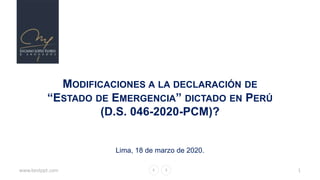 www.bestppt.com 1
MODIFICACIONES A LA DECLARACIÓN DE
“ESTADO DE EMERGENCIA” DICTADO EN PERÚ
(D.S. 046-2020-PCM)?
Lima, 18 de marzo de 2020.
 