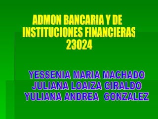 ADMON BANCARIA Y DE INSTITUCIONES FINANCIERAS 23024 YESSENIA MARIA MACHADO JULIANA LOAIZA GIRALDO YULIANA ANDREA  GONZALEZ  