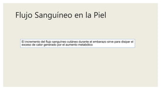 Flujo Sanguíneo en la Piel
El incremento del flujo sanguíneo cutáneo durante el embarazo sirve para disipar el
exceso de calor generado por el aumento metabólico
 