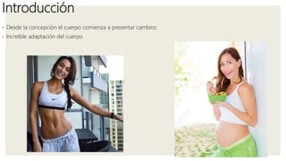 Introducción
◦ Desde la concepción el cuerpo comienza a presentar cambios
◦ Increíble adaptación del cuerpo
 