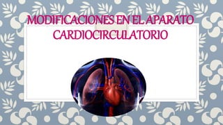 MODIFICACIONESENELAPARATO
CARDIOCIRCULATORIO
 