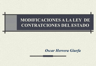 MODIFICACIONES A LA LEY DE
CONTRATCIONES DEL ESTADO




         Oscar Herrera Giurfa
 