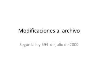 Modificaciones al archivo

Según la ley 594 de julio de 2000
 