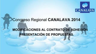 Congreso Regional CANALAVA 2014
MODIFICACIONES AL CONTRATO DE ADHESIÓN
PRESENTACIÓN DE PROPUESTAS.
 