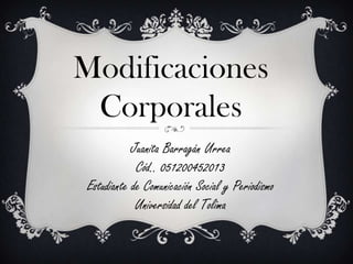 Modificaciones
Corporales
Juanita Barragán Urrea
Cód.. 051200452013
Estudiante de Comunicación Social y Periodismo
Universidad del Tolima
 