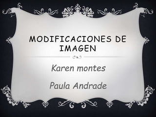 MODIFICACIONES DE
IMAGEN
Karen montes
Paula Andrade
 