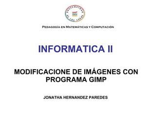 INFORMATICA II MODIFICACIONE DE IMÁGENES CON PROGRAMA GIMP JONATHA HERNANDEZ PAREDES Pedagogía en Matemáticas y Computación 
