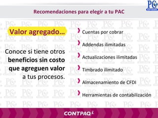 Conoce si tiene otros
beneficios sin costo
que agreguen valor
a tus procesos.
Cuentas por cobrar
Addendas ilimitadas
Actualizaciones ilimitadas
Timbrado ilimitado
Almacenamiento de CFDI
Herramientas de contabilización
Recomendaciones para elegir a tu PAC
Valor agregado…
 