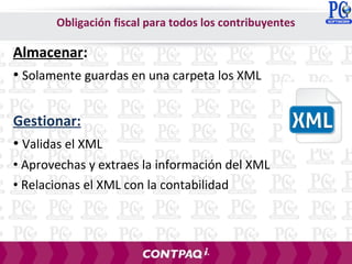 Almacenar:
• Solamente guardas en una carpeta los XML
Gestionar:
• Validas el XML
• Aprovechas y extraes la información del XML
• Relacionas el XML con la contabilidad
Obligación fiscal para todos los contribuyentes
 